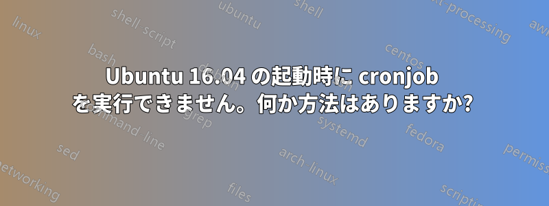 Ubuntu 16.04 の起動時に cronjob を実行できません。何か方法はありますか?