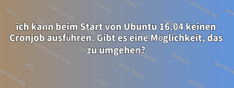 ich kann beim Start von Ubuntu 16.04 keinen Cronjob ausführen. Gibt es eine Möglichkeit, das zu umgehen?