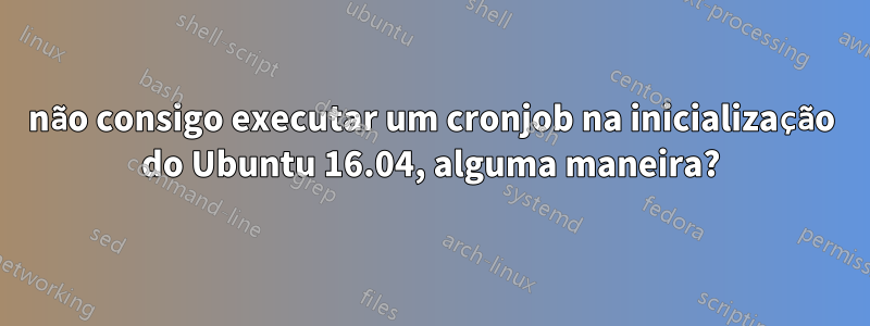 não consigo executar um cronjob na inicialização do Ubuntu 16.04, alguma maneira?