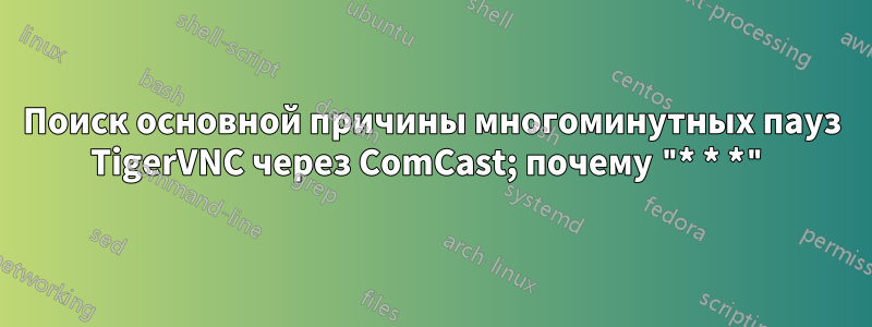 Поиск основной причины многоминутных пауз TigerVNC через ComCast; почему "* * *"