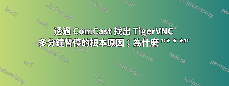 透過 ComCast 找出 TigerVNC 多分鐘暫停的根本原因；為什麼 ”* * *”