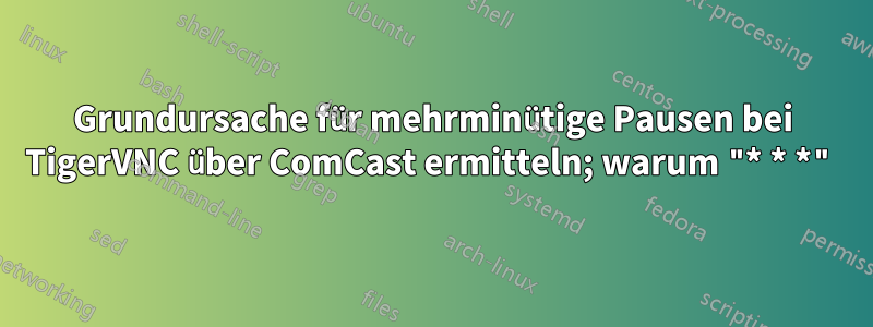 Grundursache für mehrminütige Pausen bei TigerVNC über ComCast ermitteln; warum "* * *"