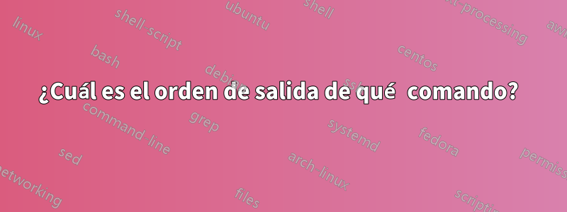 ¿Cuál es el orden de salida de qué comando? 