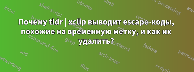 Почему tldr | xclip выводит escape-коды, похожие на временную метку, и как их удалить?