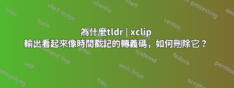 為什麼tldr | xclip 輸出看起來像時間戳記的轉義碼，如何刪除它？