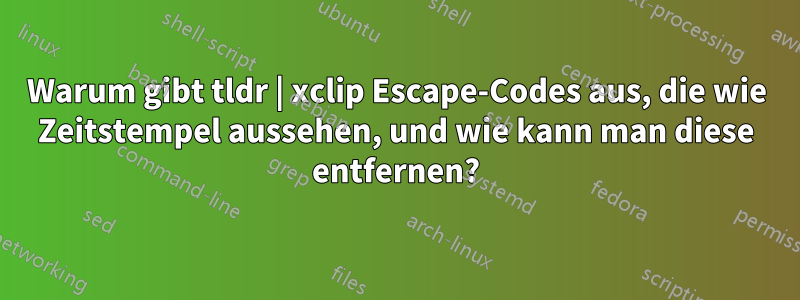 Warum gibt tldr | xclip Escape-Codes aus, die wie Zeitstempel aussehen, und wie kann man diese entfernen?