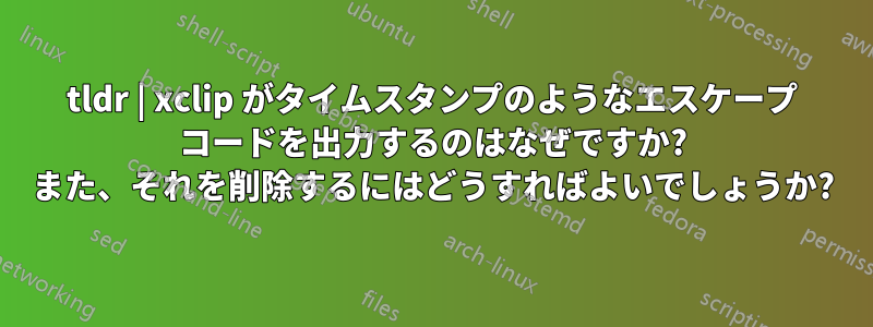 tldr | xclip がタイムスタンプのようなエスケープ コードを出力するのはなぜですか? また、それを削除するにはどうすればよいでしょうか?