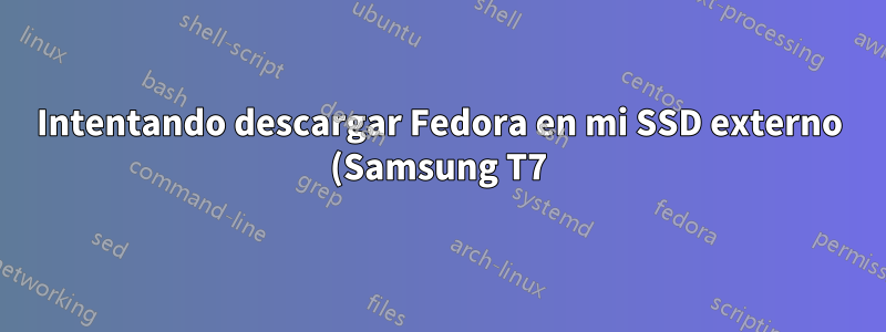 Intentando descargar Fedora en mi SSD externo (Samsung T7)