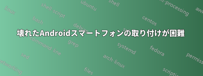 壊れたAndroidスマートフォンの取り付けが困難