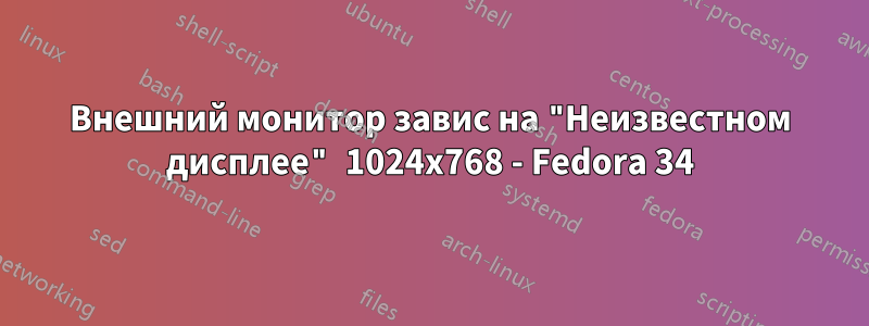 Внешний монитор завис на "Неизвестном дисплее" 1024x768 - Fedora 34