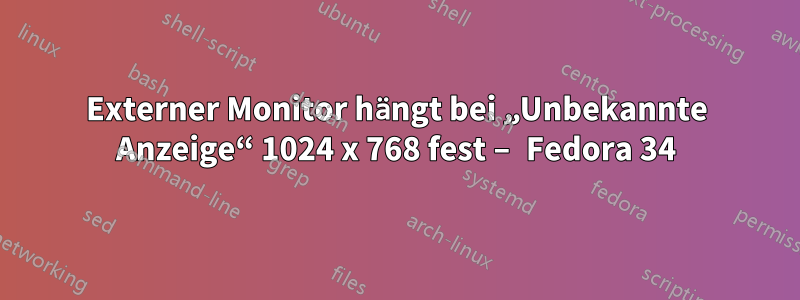 Externer Monitor hängt bei „Unbekannte Anzeige“ 1024 x 768 fest – Fedora 34