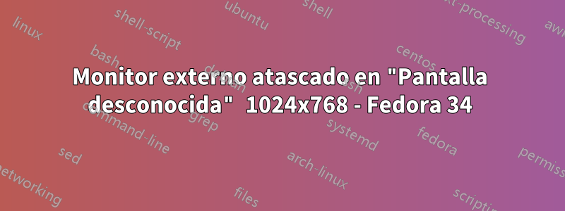 Monitor externo atascado en "Pantalla desconocida" 1024x768 - Fedora 34