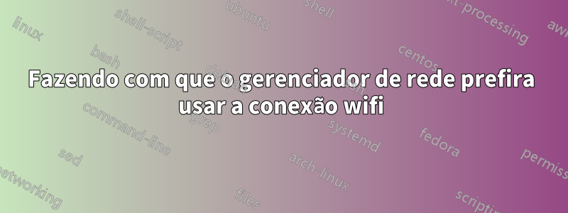 Fazendo com que o gerenciador de rede prefira usar a conexão wifi