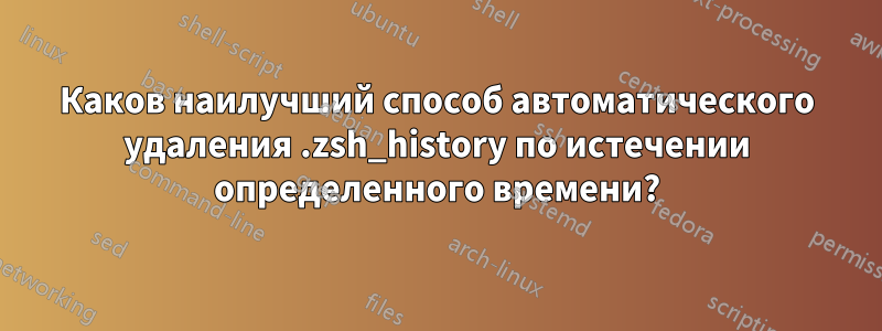 Каков наилучший способ автоматического удаления .zsh_history по истечении определенного времени?