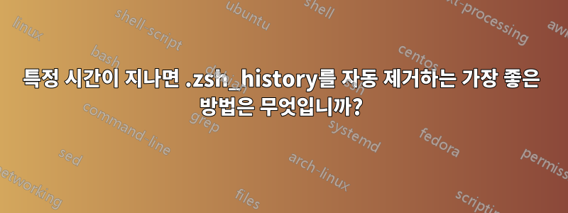 특정 시간이 지나면 .zsh_history를 자동 제거하는 가장 좋은 방법은 무엇입니까?