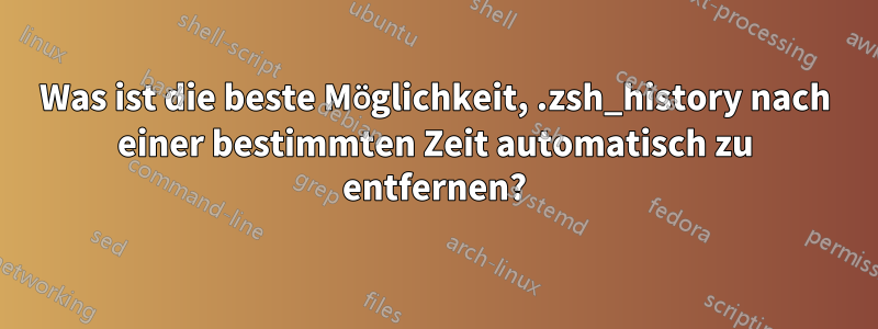 Was ist die beste Möglichkeit, .zsh_history nach einer bestimmten Zeit automatisch zu entfernen?