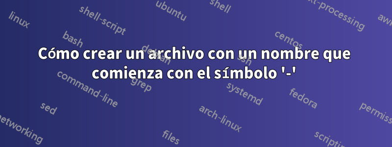 Cómo crear un archivo con un nombre que comienza con el símbolo '-'