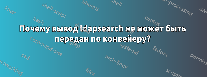 Почему вывод ldapsearch не может быть передан по конвейеру?