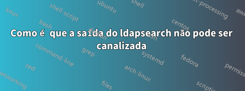 Como é que a saída do ldapsearch não pode ser canalizada