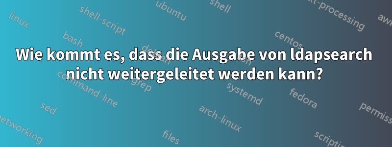 Wie kommt es, dass die Ausgabe von ldapsearch nicht weitergeleitet werden kann?