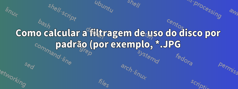 Como calcular a filtragem de uso do disco por padrão (por exemplo, *.JPG)?