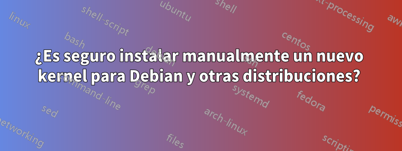 ¿Es seguro instalar manualmente un nuevo kernel para Debian y otras distribuciones?