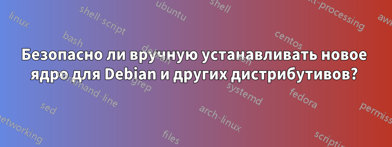 Безопасно ли вручную устанавливать новое ядро ​​для Debian и других дистрибутивов?