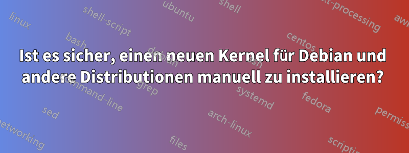 Ist es sicher, einen neuen Kernel für Debian und andere Distributionen manuell zu installieren?