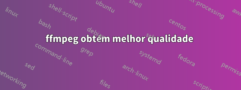 ffmpeg obtém melhor qualidade