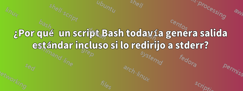 ¿Por qué un script Bash todavía genera salida estándar incluso si lo redirijo a stderr?