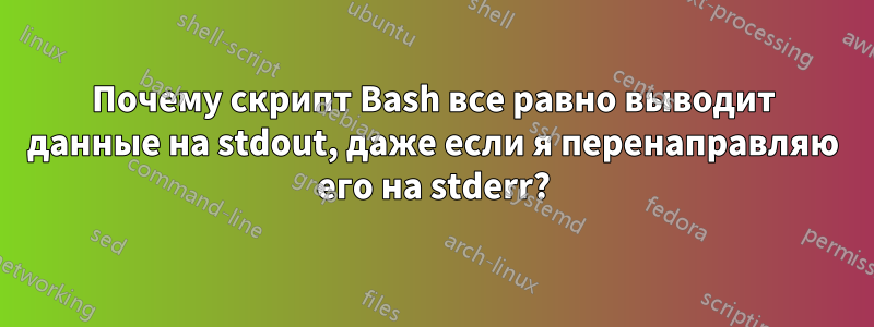 Почему скрипт Bash все равно выводит данные на stdout, даже если я перенаправляю его на stderr?