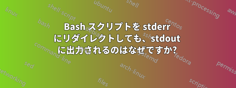 Bash スクリプトを stderr にリダイレクトしても、stdout に出力されるのはなぜですか?