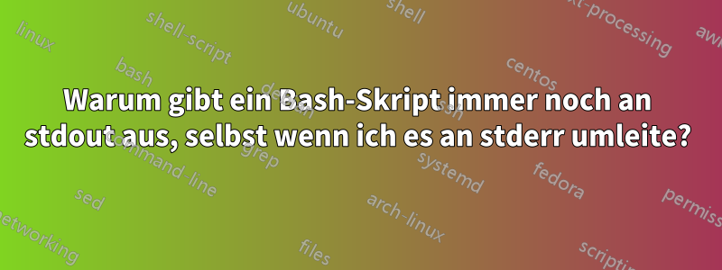 Warum gibt ein Bash-Skript immer noch an stdout aus, selbst wenn ich es an stderr umleite?