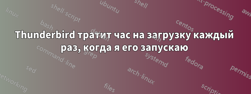 Thunderbird тратит час на загрузку каждый раз, когда я его запускаю