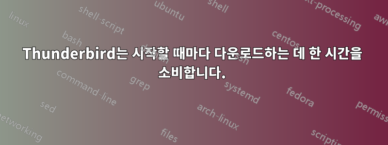 Thunderbird는 시작할 때마다 다운로드하는 데 한 시간을 소비합니다.