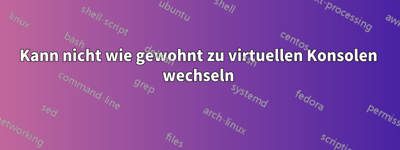 Kann nicht wie gewohnt zu virtuellen Konsolen wechseln