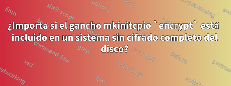 ¿Importa si el gancho mkinitcpio `encrypt` está incluido en un sistema sin cifrado completo del disco?