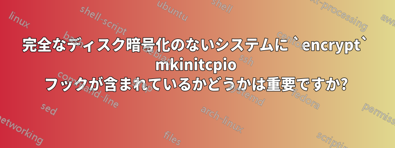 完全なディスク暗号化のないシステムに `encrypt` mkinitcpio フックが含まれているかどうかは重要ですか?