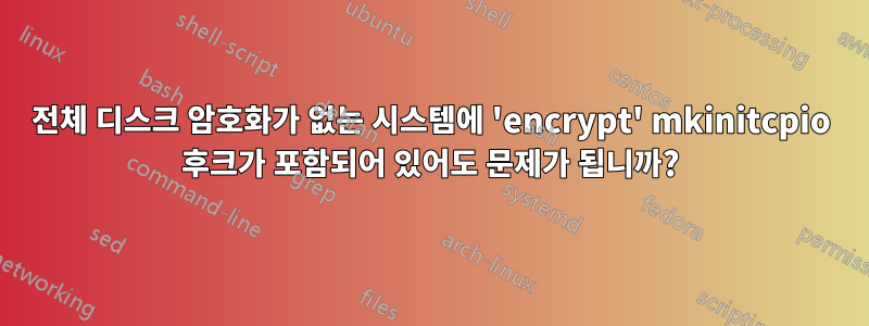 전체 디스크 암호화가 없는 시스템에 'encrypt' mkinitcpio 후크가 포함되어 있어도 문제가 됩니까?