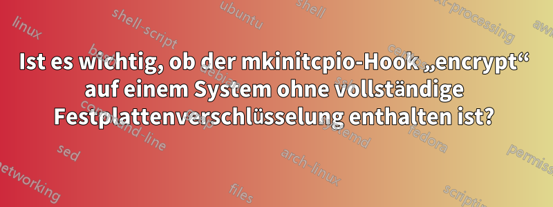 Ist es wichtig, ob der mkinitcpio-Hook „encrypt“ auf einem System ohne vollständige Festplattenverschlüsselung enthalten ist?