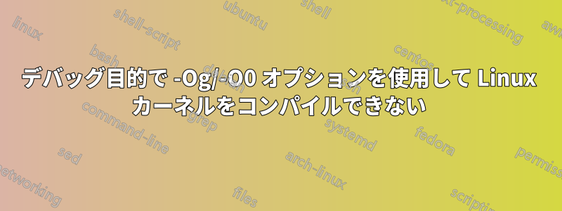 デバッグ目的で -Og/-O0 オプションを使用して Linux カーネルをコンパイルできない