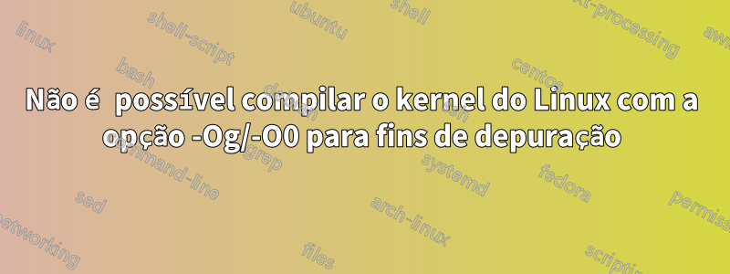 Não é possível compilar o kernel do Linux com a opção -Og/-O0 para fins de depuração