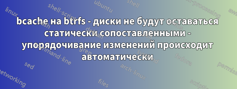 bcache на btrfs - диски не будут оставаться статически сопоставленными - упорядочивание изменений происходит автоматически