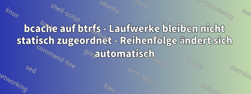 bcache auf btrfs - Laufwerke bleiben nicht statisch zugeordnet - Reihenfolge ändert sich automatisch