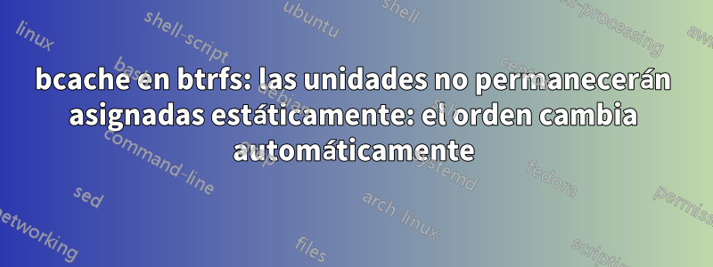 bcache en btrfs: las unidades no permanecerán asignadas estáticamente: el orden cambia automáticamente