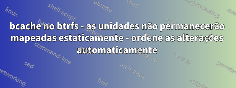 bcache no btrfs - as unidades não permanecerão mapeadas estaticamente - ordene as alterações automaticamente