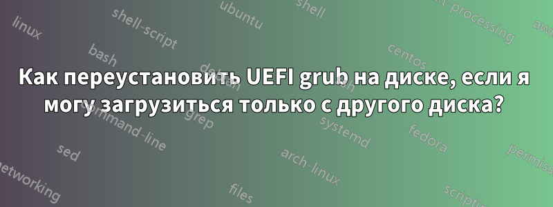 Как переустановить UEFI grub на диске, если я могу загрузиться только с другого диска?