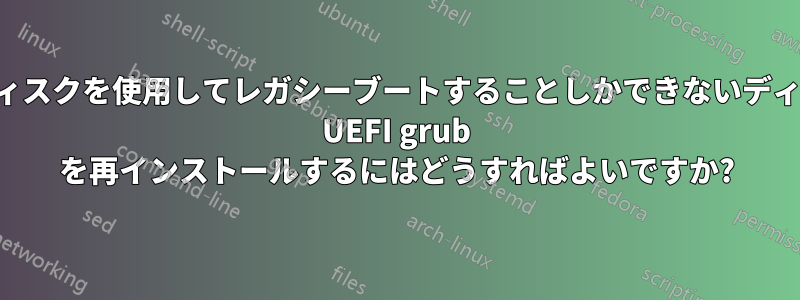 別のディスクを使用してレガシーブートすることしかできないディスクに UEFI grub を再インストールするにはどうすればよいですか?