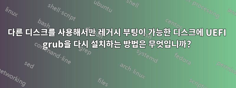 다른 디스크를 사용해서만 레거시 부팅이 가능한 디스크에 UEFI grub을 다시 설치하는 방법은 무엇입니까?