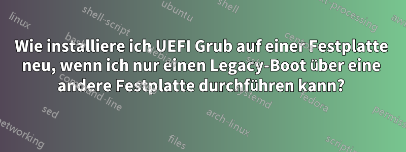 Wie installiere ich UEFI Grub auf einer Festplatte neu, wenn ich nur einen Legacy-Boot über eine andere Festplatte durchführen kann?